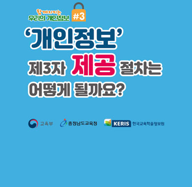 함께지키는 우리의 개인정보#3,  '개인정보' 제3자 제공절차는 어떻게 될까요?(교육부, 충청남도교육청, 한국교육학술정보원)